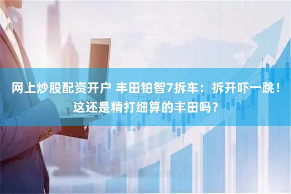 网上炒股配资开户 丰田铂智7拆车：拆开吓一跳！这还是精打细算的丰田吗？