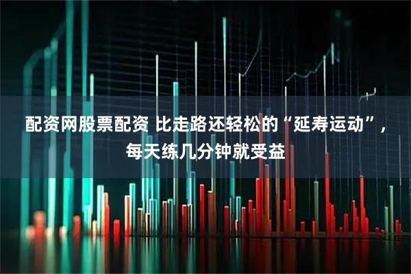 配资网股票配资 比走路还轻松的“延寿运动”，每天练几分钟就受益