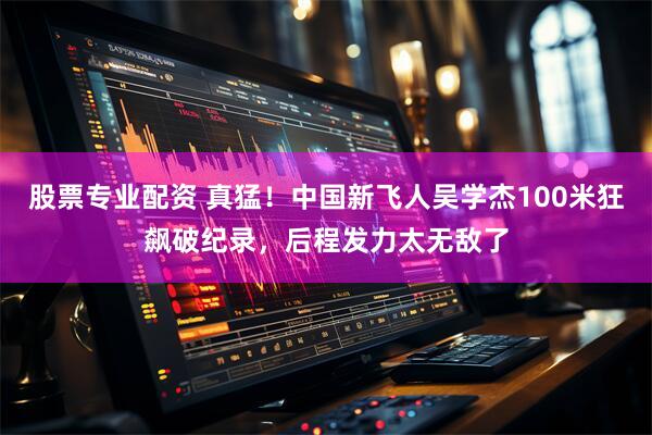 股票专业配资 真猛！中国新飞人吴学杰100米狂飙破纪录，后程发力太无敌了