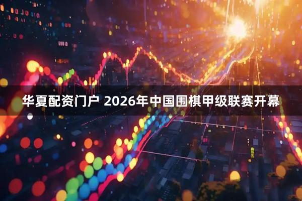 华夏配资门户 2026年中国围棋甲级联赛开幕