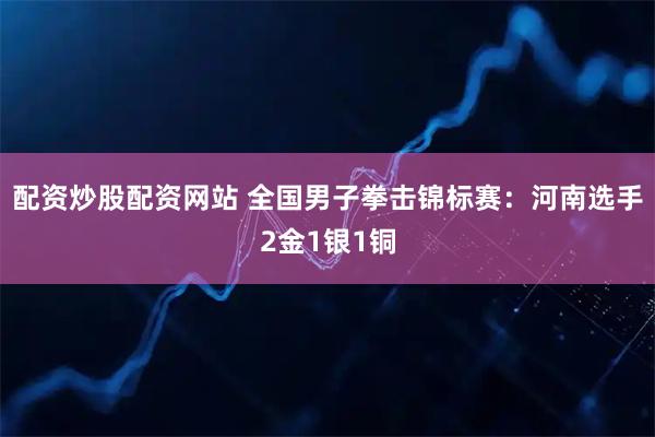配资炒股配资网站 全国男子拳击锦标赛：河南选手2金1银1铜
