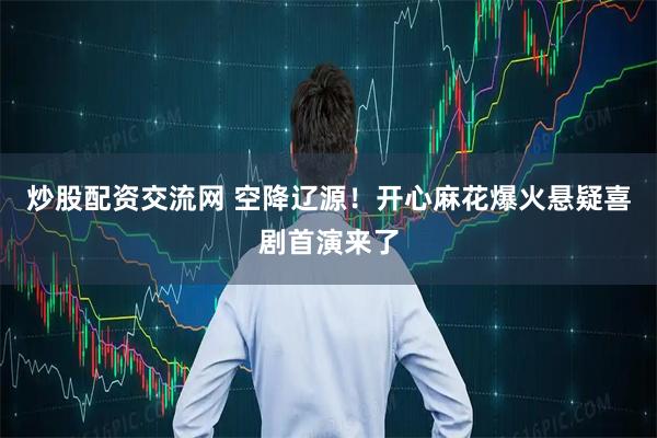 炒股配资交流网 空降辽源！开心麻花爆火悬疑喜剧首演来了