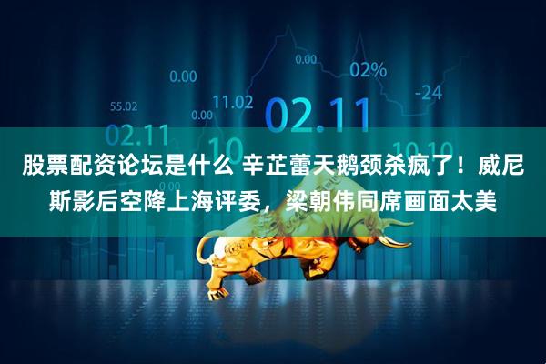 股票配资论坛是什么 辛芷蕾天鹅颈杀疯了！威尼斯影后空降上海评委，梁朝伟同席画面太美